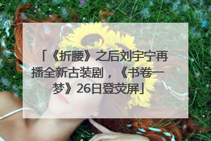 《折腰》之后刘宇宁再播全新古装剧，《书卷一梦》26日登荧屏