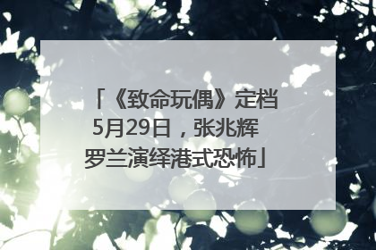 《致命玩偶》定档5月29日，张兆辉罗兰演绎港式恐怖