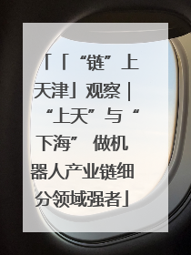 「“链”上天津」观察｜“上天”与“下海” 做机器人产业链细分领域强者