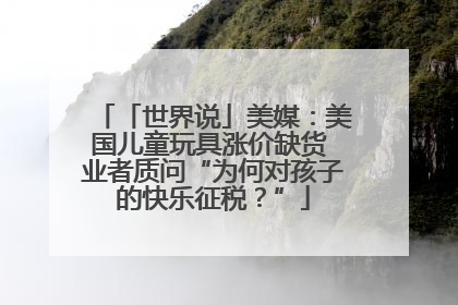 「世界说」美媒：美国儿童玩具涨价缺货 业者质问“为何对孩子的快乐征税？”
