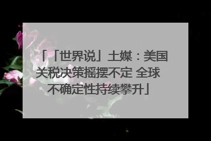 「世界说」土媒：美国关税决策摇摆不定 全球不确定性持续攀升