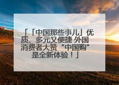 「中国那些事儿」优质、多元又便捷 外国消费者大赞“中国购”是全新体验！