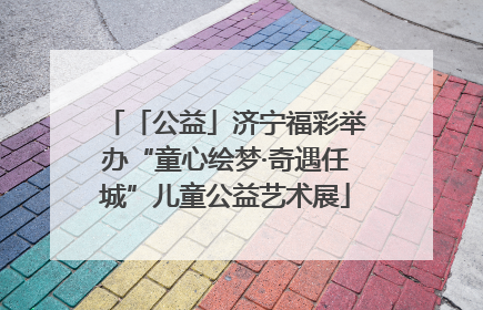「公益」济宁福彩举办“童心绘梦·奇遇任城”儿童公益艺术展