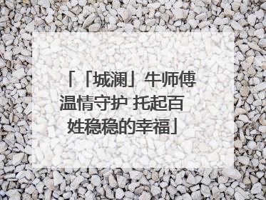 「城澜」牛师傅温情守护 托起百姓稳稳的幸福
