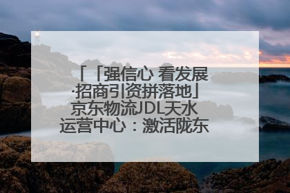 「强信心 看发展·招商引资拼落地」京东物流JDL天水运营中心：激活陇东南区域经济新引擎
