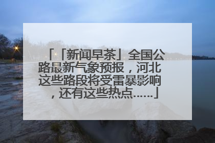 「新闻早茶」全国公路最新气象预报，河北这些路段将受雷暴影响，还有这些热点……