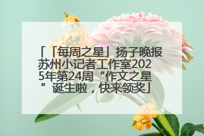 「每周之星」扬子晚报苏州小记者工作室2025年第24周“作文之星”诞生啦，快来领奖