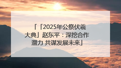 「2025年公祭伏羲大典」赵东平：深挖合作潜力 共谋发展未来