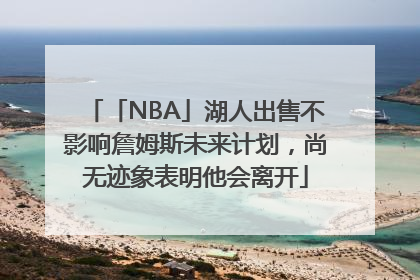 「NBA」湖人出售不影响詹姆斯未来计划，尚无迹象表明他会离开