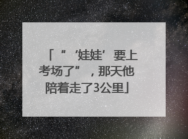 “‘娃娃’要上考场了”，那天他陪着走了3公里
