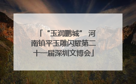 “玉润鹏城” 河南镇平玉雕闪耀第二十一届深圳文博会