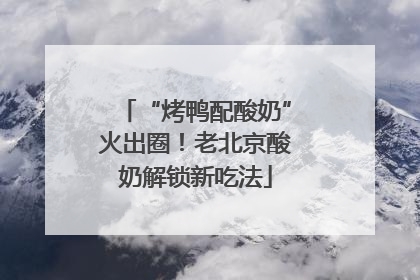 “烤鸭配酸奶”火出圈！老北京酸奶解锁新吃法