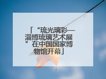 “琉光璃彩—淄博琉璃艺术展”在中国国家博物馆开幕