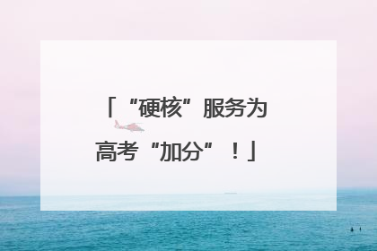 “硬核”服务为高考“加分”！