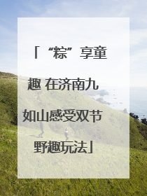 “粽”享童趣 在济南九如山感受双节野趣玩法