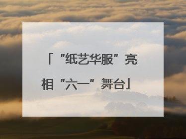 “纸艺华服”亮相“六一”舞台