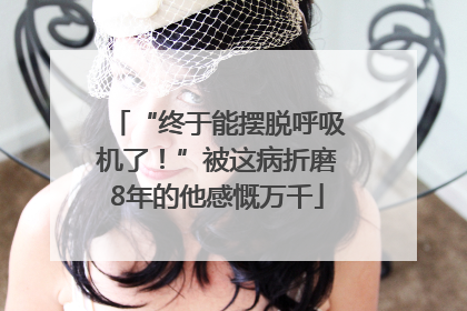 “终于能摆脱呼吸机了！”被这病折磨8年的他感慨万千
