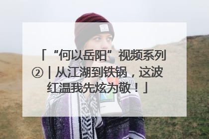 “何以岳阳”视频系列②｜从江湖到铁锅，这波红温我先炫为敬！