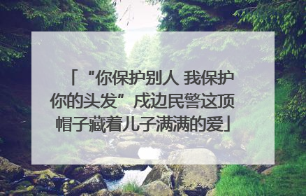 “你保护别人 我保护你的头发”戍边民警这顶帽子藏着儿子满满的爱