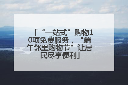 “一站式”购物10项免费服务，“端午邻里购物节”让居民尽享便利