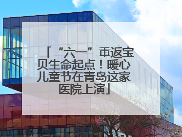 “六一”重返宝贝生命起点！暖心儿童节在青岛这家医院上演
