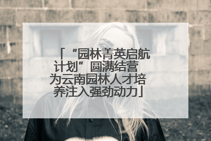 “园林菁英启航计划”圆满结营 为云南园林人才培养注入强劲动力