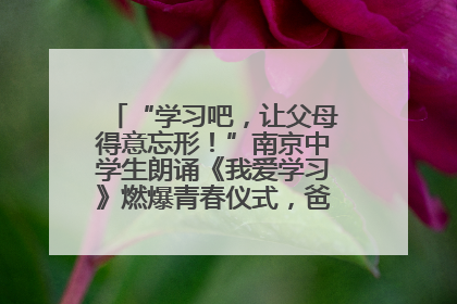 “学习吧，让父母得意忘形！”南京中学生朗诵《我爱学习》燃爆青春仪式，爸妈看了都笑了