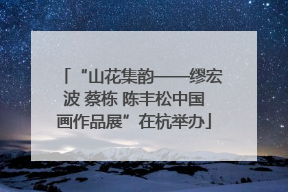 “山花集韵——缪宏波 蔡栋 陈丰松中国画作品展”在杭举办