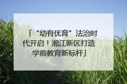 “幼有优育”法治时代开启！湘江新区打造学前教育新标杆