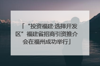 “投资福建·选择开发区”福建省招商引资推介会在福州成功举行