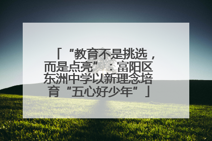 “教育不是挑选，而是点亮”：富阳区东洲中学以新理念培育“五心好少年”