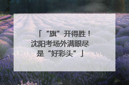 “旗”开得胜！沈阳考场外满眼尽是“好彩头”