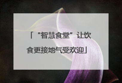 “智慧食堂”让饮食更接地气受欢迎