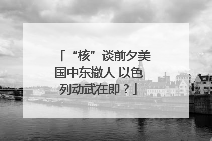 “核”谈前夕美国中东撤人 以色列动武在即？
