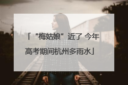 “梅姑娘”近了 今年高考期间杭州多雨水