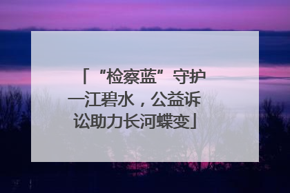 “检察蓝”守护一江碧水，公益诉讼助力长河蝶变