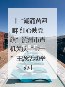 “潮涌黄河畔 红心映党旗”滨州市直机关庆“七一”主题活动举办