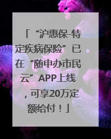 “沪惠保-特定疾病保险”已在“随申办市民云”APP上线，可享20万定额给付！