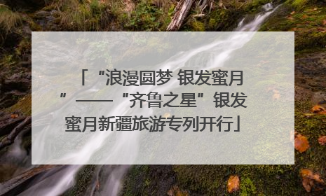 “浪漫圆梦 银发蜜月”——“齐鲁之星”银发蜜月新疆旅游专列开行