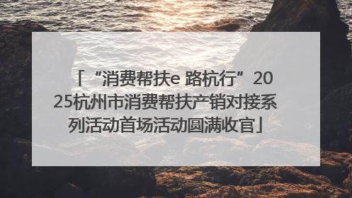 “消费帮扶e 路杭行”2025杭州市消费帮扶产销对接系列活动首场活动圆满收官