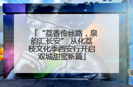 “荔香传丝路，泉韵汇长安” 从化荔枝文化季西安行开启双城甜蜜新篇