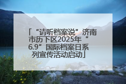 “请听档案说”济南市历下区2025年“6.9”国际档案日系列宣传活动启动