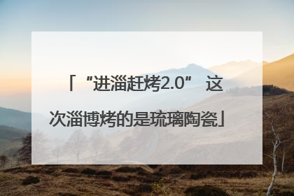 “进淄赶烤2.0” 这次淄博烤的是琉璃陶瓷