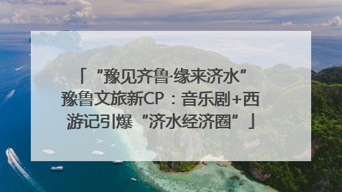 “豫见齐鲁·缘来济水” 豫鲁文旅新CP：音乐剧+西游记引爆“济水经济圈”