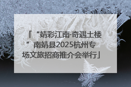 “靖彩江南·奇遇土楼”南靖县2025杭州专场文旅招商推介会举行