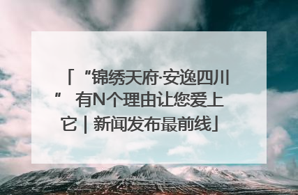 “锦绣天府·安逸四川” 有N个理由让您爱上它｜新闻发布最前线