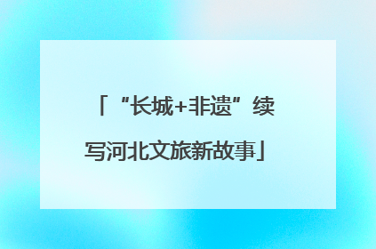 “长城+非遗”续写河北文旅新故事
