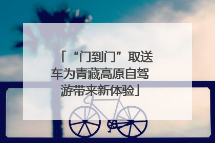 “门到门”取送车为青藏高原自驾游带来新体验