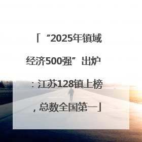 “2025年镇域经济500强”出炉：江苏128镇上榜，总数全国第一