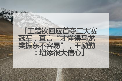 王楚钦回应首夺三大赛冠军，直言“才懂得马龙樊振东不容易”，王励勤：增添很大信心